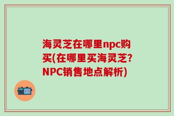 海灵芝在哪里npc购买(在哪里买海灵芝？NPC销售地点解析)