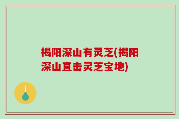 揭阳深山有灵芝(揭阳深山直击灵芝宝地)