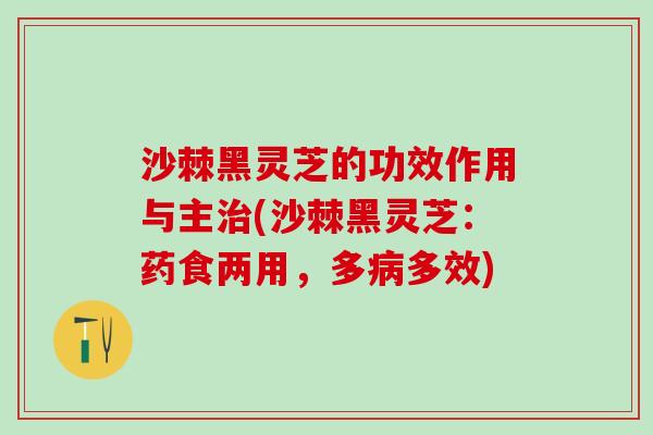 沙棘黑灵芝的功效作用与主治(沙棘黑灵芝：药食两用，多病多效)