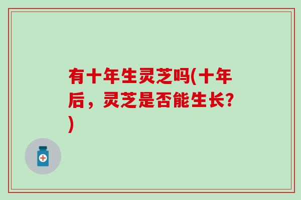 有十年生灵芝吗(十年后，灵芝是否能生长？)