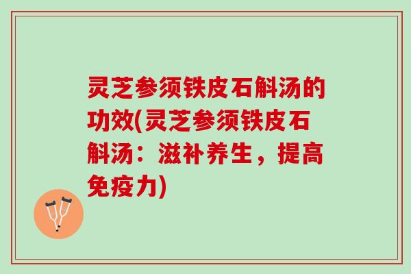 灵芝参须铁皮石斛汤的功效(灵芝参须铁皮石斛汤：滋补养生，提高免疫力)