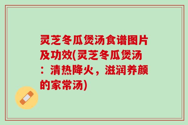 灵芝冬瓜煲汤食谱图片及功效(灵芝冬瓜煲汤：清热降火，滋润养颜的家常汤)