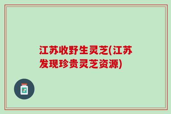江苏收野生灵芝(江苏发现珍贵灵芝资源)