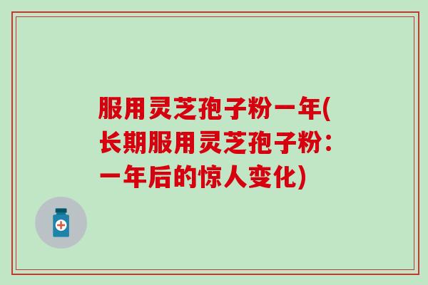 服用灵芝孢子粉一年(长期服用灵芝孢子粉：一年后的惊人变化)