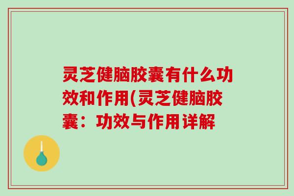 灵芝健脑胶囊有什么功效和作用(灵芝健脑胶囊:功效与作用详解 灵芝健脑胶囊有什么功效和作用(灵芝健脑胶囊:功效与作用详解