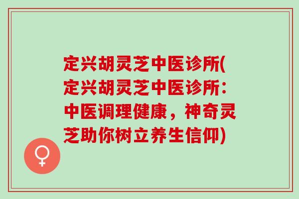 定兴胡灵芝中医诊所(定兴胡灵芝中医诊所：中医调理健康，神奇灵芝助你树立养生信仰)