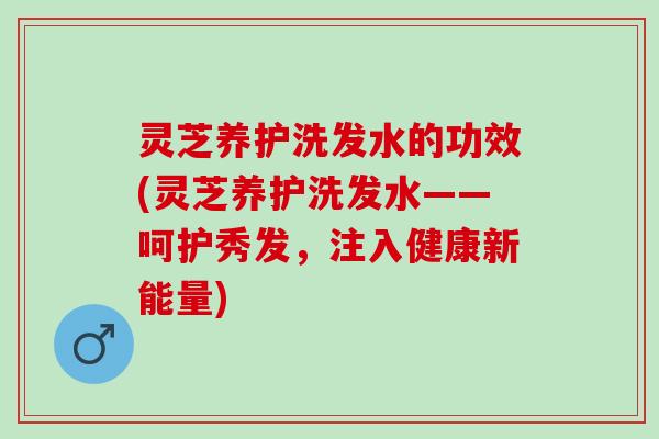灵芝养护洗发水的功效(灵芝养护洗发水——呵护秀发,注入健康新能量) 灵芝养护洗发水的功效(灵芝养护洗发水——呵护秀发,注入健康新能量)