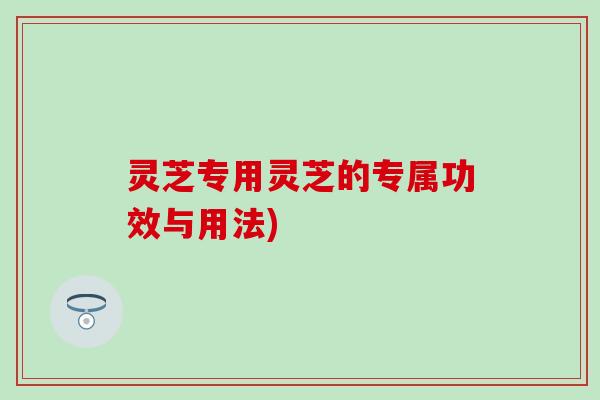 灵芝专用灵芝的专属功效与用法)