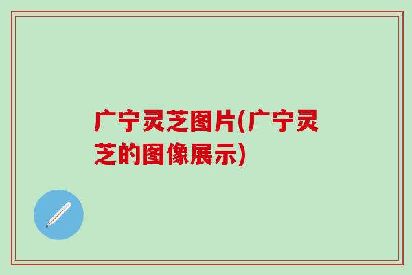 广宁灵芝图片(广宁灵芝的图像展示)