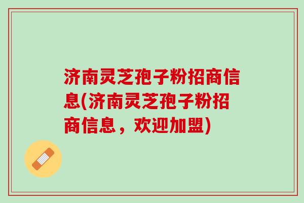 济南灵芝孢子粉招商信息(济南灵芝孢子粉招商信息，欢迎加盟)