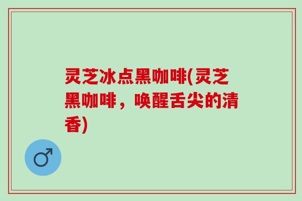 灵芝冰点黑咖啡(灵芝黑咖啡，唤醒舌尖的清香)