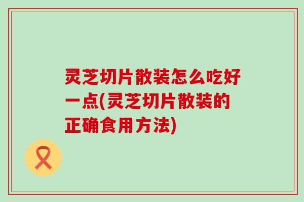 灵芝切片散装怎么吃好一点(灵芝切片散装的正确食用方法)