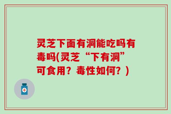 灵芝下面有洞能吃吗有毒吗(灵芝“下有洞”可食用？毒性如何？)