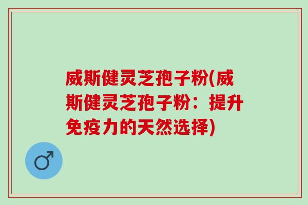 威斯健灵芝孢子粉(威斯健灵芝孢子粉:提升的天然选择) 威斯健灵芝孢子粉(威斯健灵芝孢子粉:提升的天然选择)