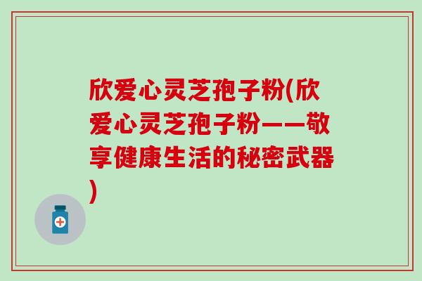 欣爱心灵芝孢子粉(欣爱心灵芝孢子粉——敬享健康生活的秘密武器)