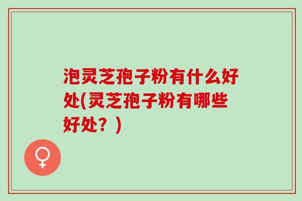 泡灵芝孢子粉有什么好处(灵芝孢子粉有哪些好处？)