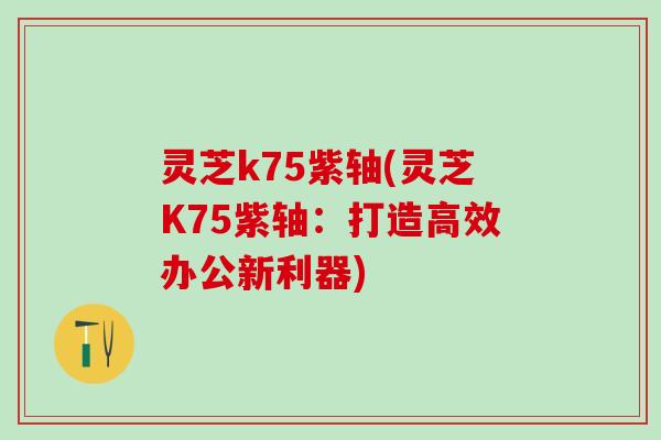 灵芝k75紫轴(灵芝K75紫轴:打造高效办公新利器) 灵芝k75紫轴(灵芝K75紫轴:打造高效办公新利器)