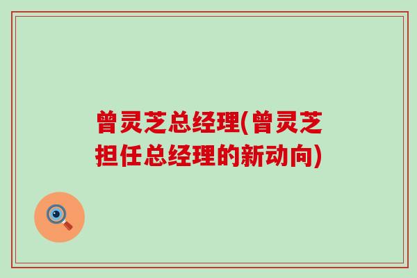 曾灵芝总经理(曾灵芝担任总经理的新动向)