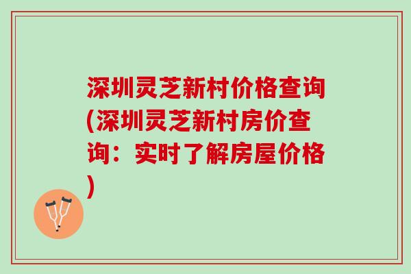 深圳灵芝新村价格查询(深圳灵芝新村房价查询：实时了解房屋价格)