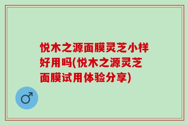 悦木之源面膜灵芝小样好用吗(悦木之源灵芝面膜试用体验分享)