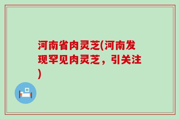 河南省肉灵芝(河南发现罕见肉灵芝，引关注)