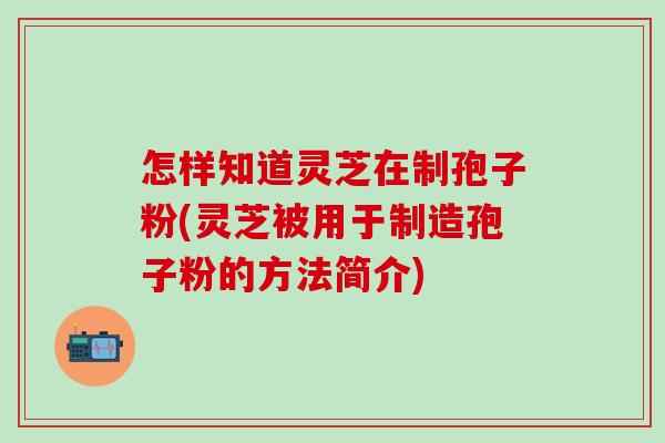 怎样知道灵芝在制孢子粉(灵芝被用于制造孢子粉的方法简介)