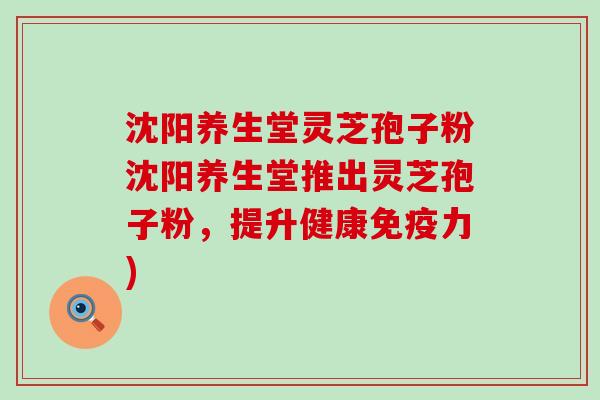 沈阳养生堂灵芝孢子粉沈阳养生堂推出灵芝孢子粉，提升健康免疫力)