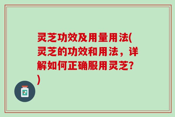 灵芝功效及用量用法(灵芝的功效和用法,详解如何正确服用灵芝?) 灵芝功效及用量用法(灵芝的功效和用法,详解如何正确服用灵芝?)