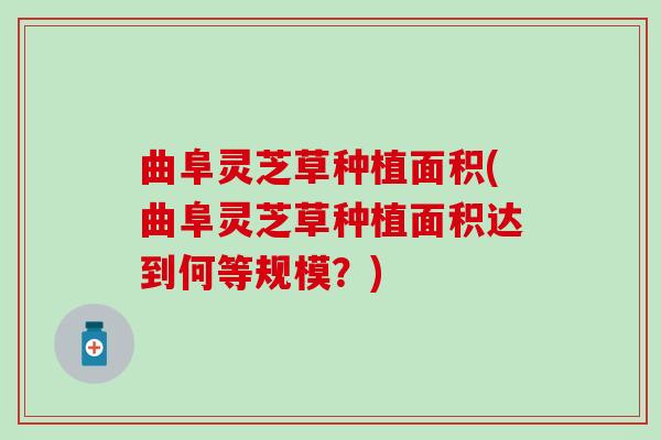 曲阜灵芝草种植面积(曲阜灵芝草种植面积达到何等规模？)