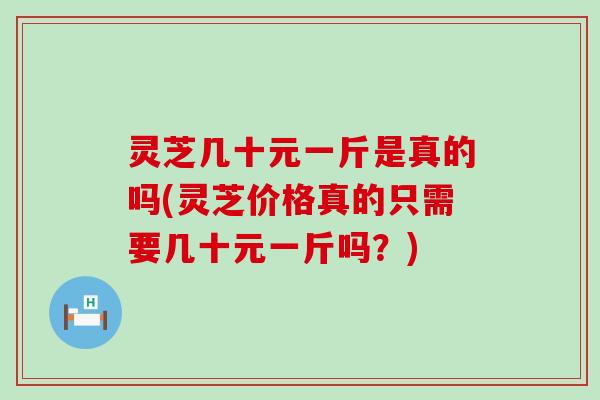 灵芝几十元一斤是真的吗(灵芝价格真的只需要几十元一斤吗？)