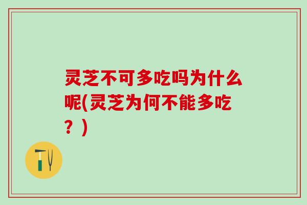 灵芝不可多吃吗为什么呢(灵芝为何不能多吃？)