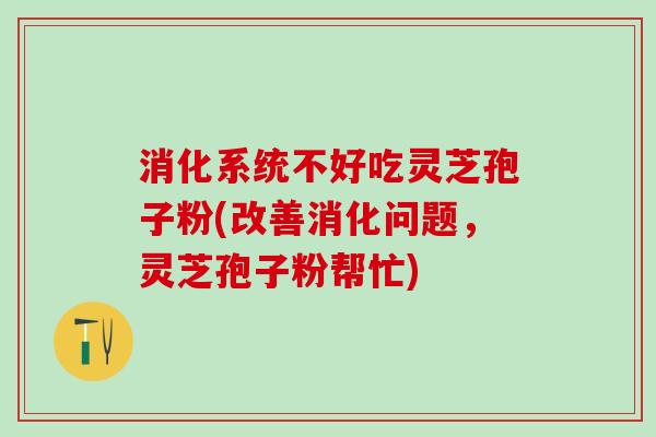 消化系统不好吃灵芝孢子粉(改善消化问题，灵芝孢子粉帮忙)