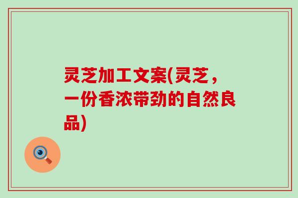 灵芝加工文案(灵芝，一份香浓带劲的自然良品)