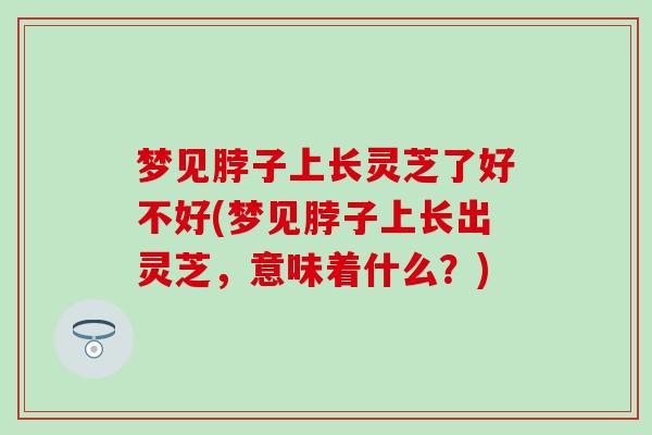 梦见脖子上长灵芝了好不好(梦见脖子上长出灵芝，意味着什么？)