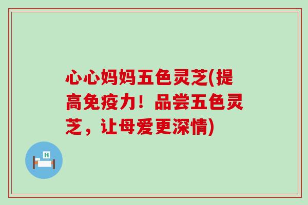 心心妈妈五色灵芝(提高免疫力！品尝五色灵芝，让母爱更深情)
