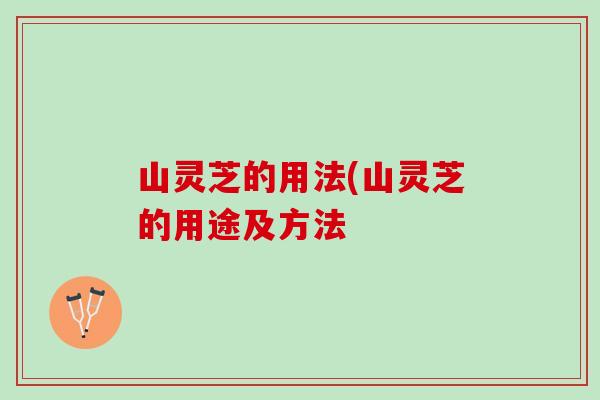 山灵芝的用法(山灵芝的用途及方法