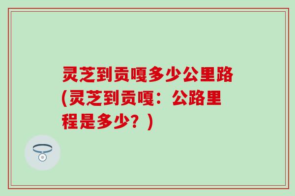灵芝到贡嘎多少公里路(灵芝到贡嘎：公路里程是多少？)
