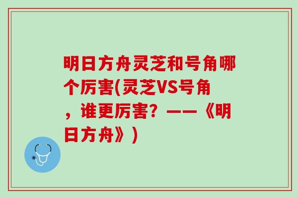 明日方舟灵芝和号角哪个厉害(灵芝VS号角，谁更厉害？——《明日方舟》)