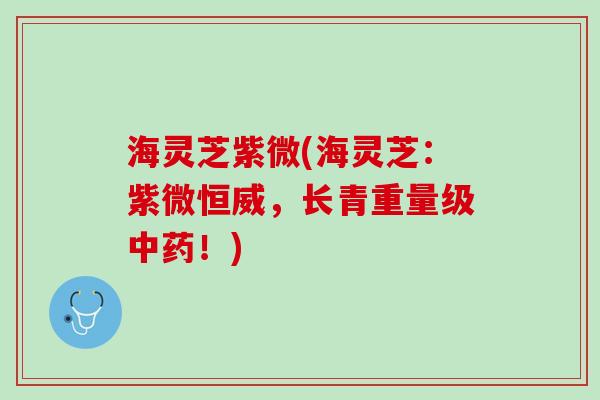 海灵芝紫微(海灵芝：紫微恒威，长青重量级中药！)