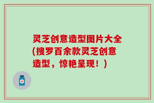 灵芝创意造型图片大全(搜罗百余款灵芝创意造型，惊艳呈现！)