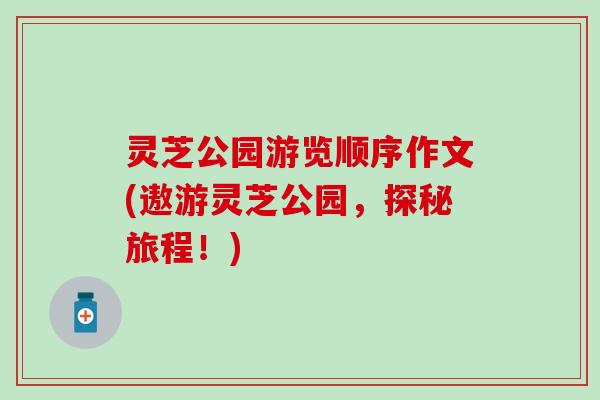 灵芝公园游览顺序作文(遨游灵芝公园,探秘旅程!) 灵芝公园游览顺序作文(遨游灵芝公园,探秘旅程!)