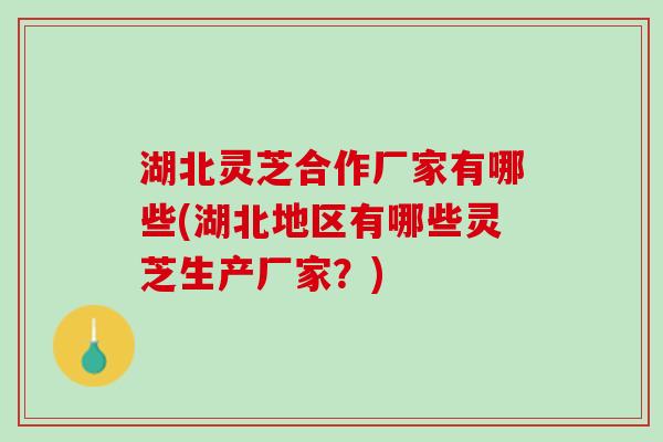 湖北灵芝合作厂家有哪些(湖北地区有哪些灵芝生产厂家？)