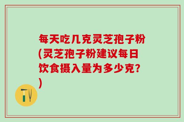 每天吃几克灵芝孢子粉(灵芝孢子粉建议每日饮食摄入量为多少克？)