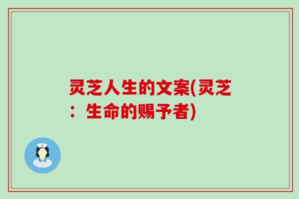 灵芝人生的文案(灵芝：生命的赐予者)