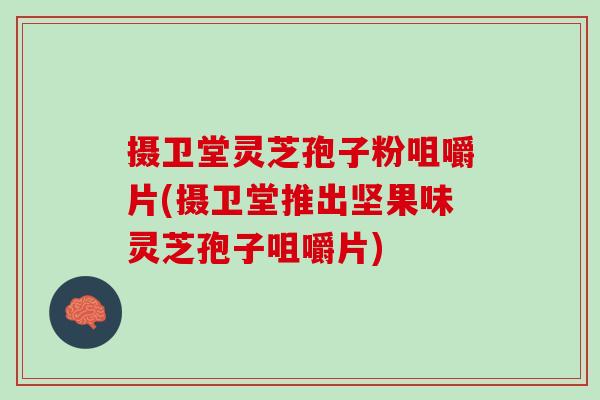 摄卫堂灵芝孢子粉咀嚼片(摄卫堂推出坚果味灵芝孢子咀嚼片)