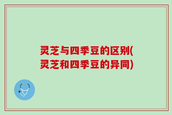 灵芝与四季豆的区别(灵芝和四季豆的异同)