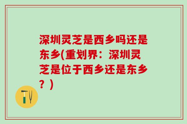深圳灵芝是西乡吗还是东乡(重划界：深圳灵芝是位于西乡还是东乡？)