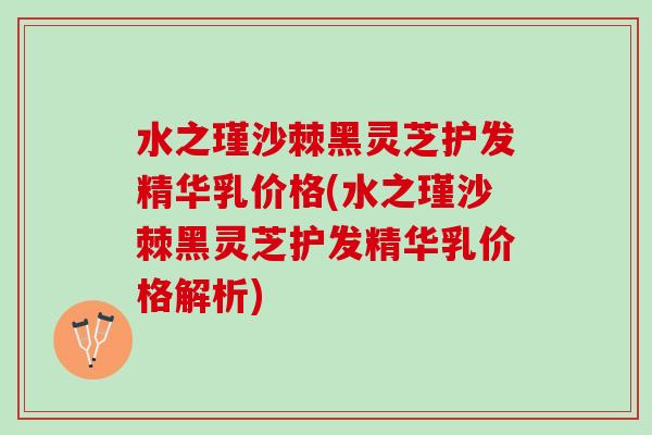 水之瑾沙棘黑灵芝护发精华乳价格(水之瑾沙棘黑灵芝护发精华乳价格解析)