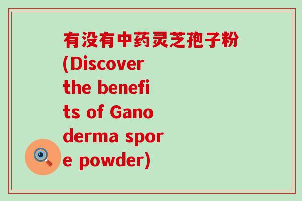 有没有中药灵芝孢子粉(Discover the benefits of Ganoderma spore powder)
