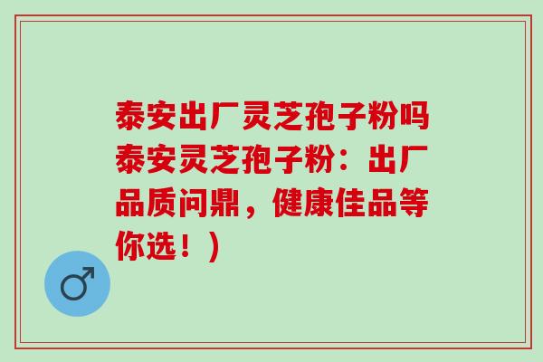 泰安出厂灵芝孢子粉吗泰安灵芝孢子粉：出厂品质问鼎，健康佳品等你选！)